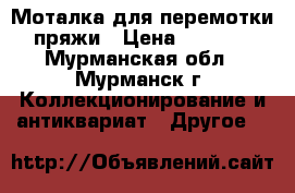 Моталка для перемотки пряжи › Цена ­ 2 000 - Мурманская обл., Мурманск г. Коллекционирование и антиквариат » Другое   